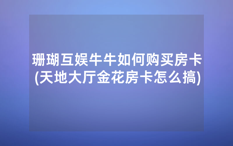珊瑚互娱牛牛如何购买房卡(天地大厅金花房卡怎么搞)