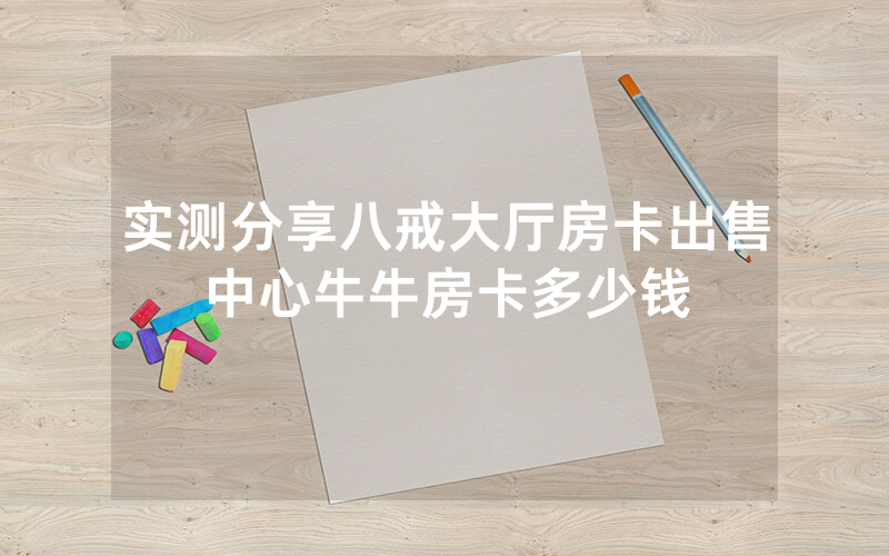 实测分享八戒大厅房卡出售中心牛牛房卡多少钱
