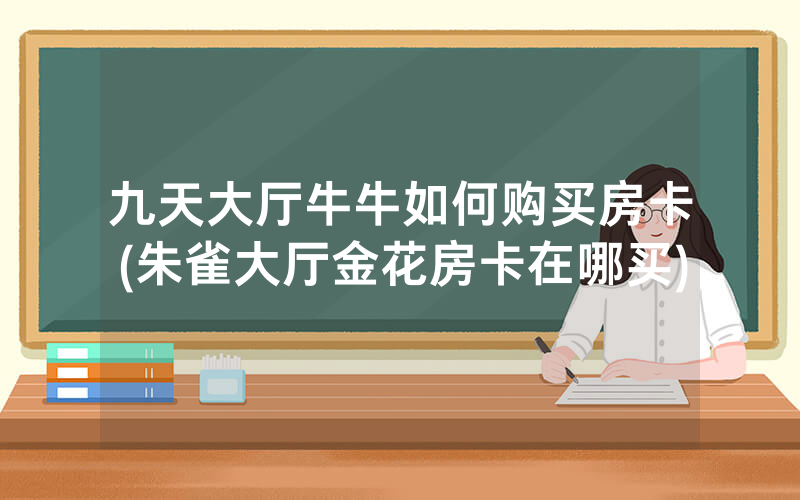 九天大厅牛牛如何购买房卡(朱雀大厅金花房卡在哪买)
