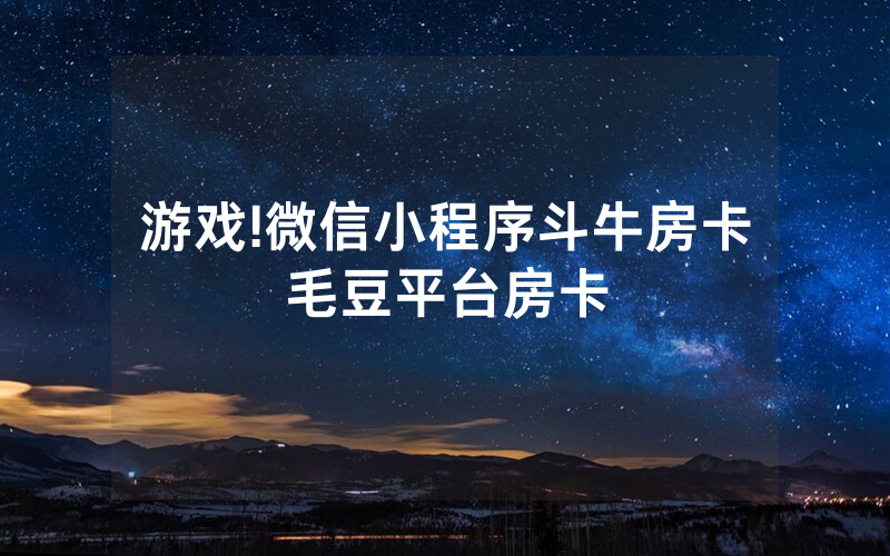 游戏!微信小程序斗牛房卡毛豆平台房卡