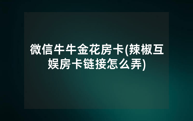 微信牛牛金花房卡(辣椒互娱房卡链接怎么弄)
