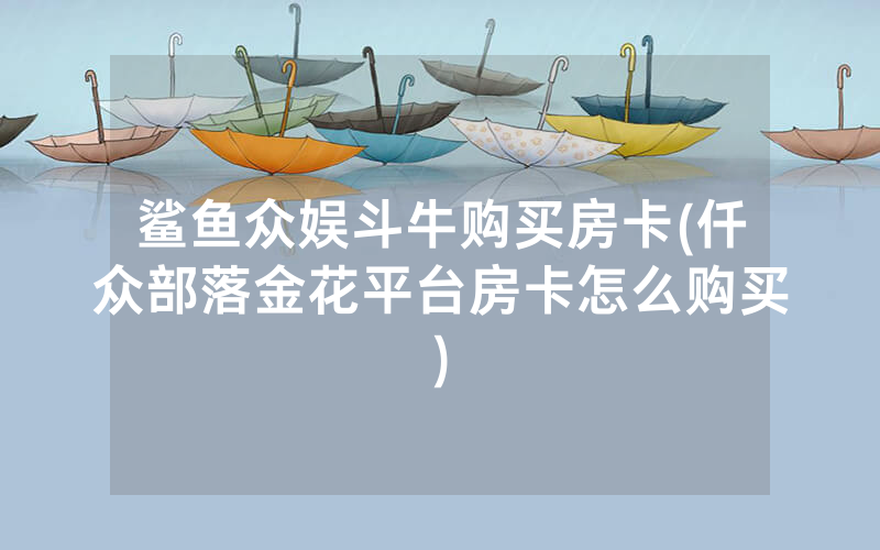 鲨鱼众娱斗牛购买房卡(仟众部落金花平台房卡怎么购买)