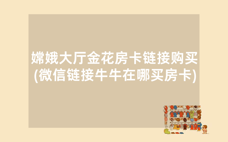 嫦娥大厅金花房卡链接购买(微信链接牛牛在哪买房卡)