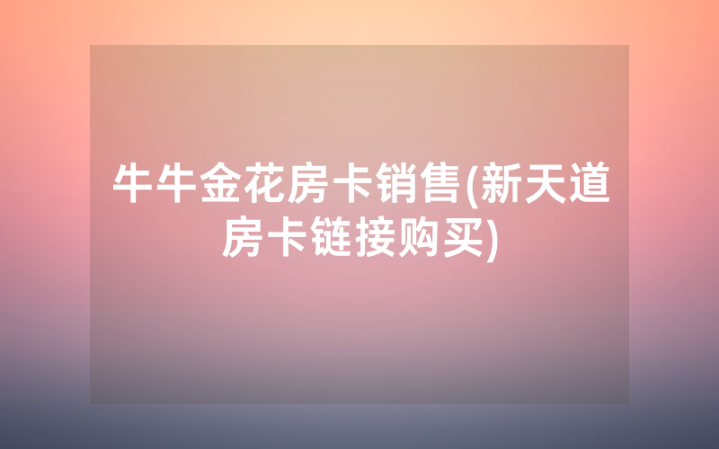 牛牛金花房卡销售(新天道房卡链接购买)