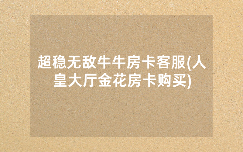 超稳无敌牛牛房卡客服(人皇大厅金花房卡购买)