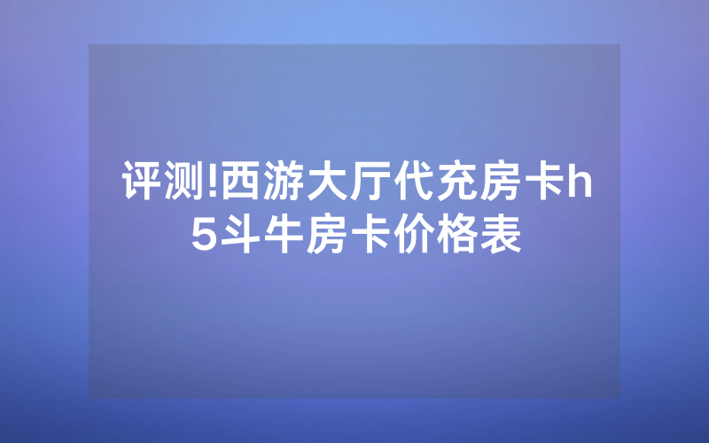 评测!西游大厅代充房卡h5斗牛房卡价格表