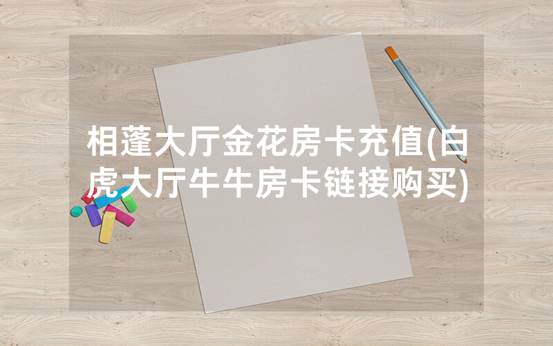 相蓬大厅金花房卡充值(白虎大厅牛牛房卡链接购买)