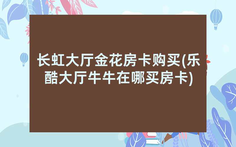 长虹大厅金花房卡购买(乐酷大厅牛牛在哪买房卡)