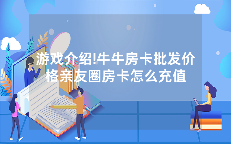 游戏介绍!牛牛房卡批发价格亲友圈房卡怎么充值