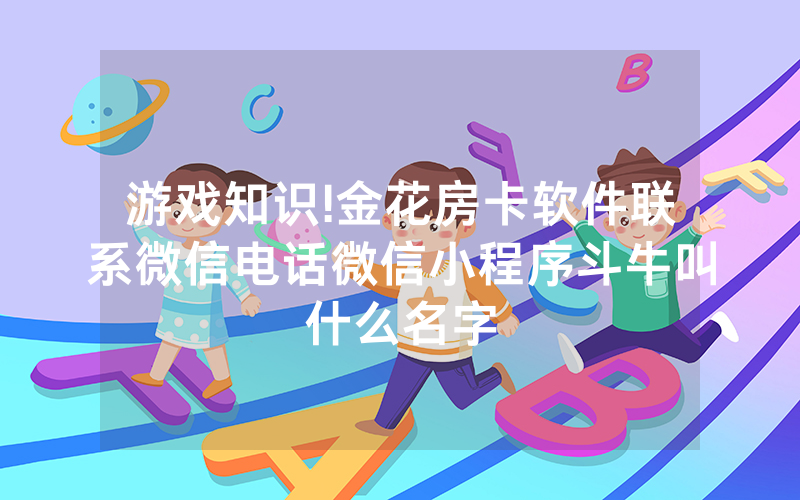 游戏知识!金花房卡软件联系微信电话微信小程序斗牛叫什么名字
