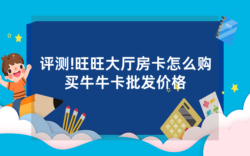 评测!旺旺大厅房卡怎么购买牛牛卡批发价格