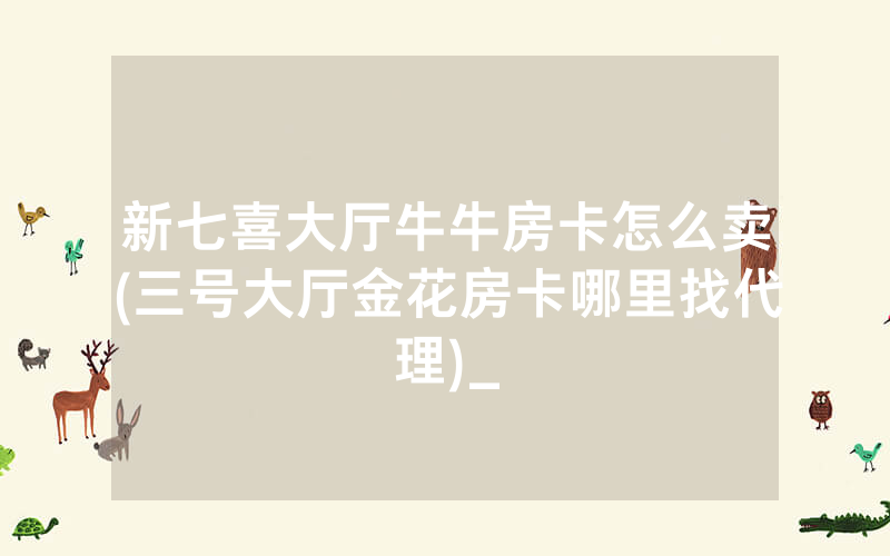 新七喜大厅牛牛房卡怎么卖(三号大厅金花房卡哪里找代理)_