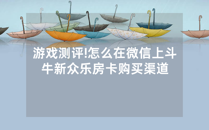 游戏测评!怎么在微信上斗牛新众乐房卡购买渠道