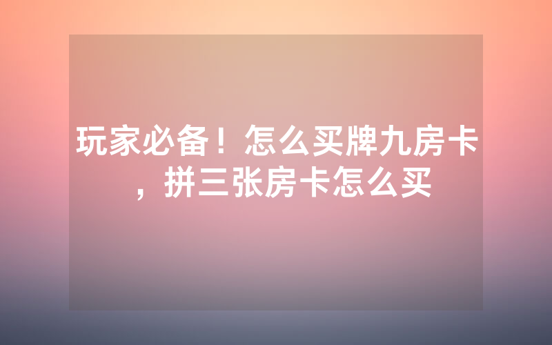 玩家必备！怎么买牌九房卡，拼三张房卡怎么买