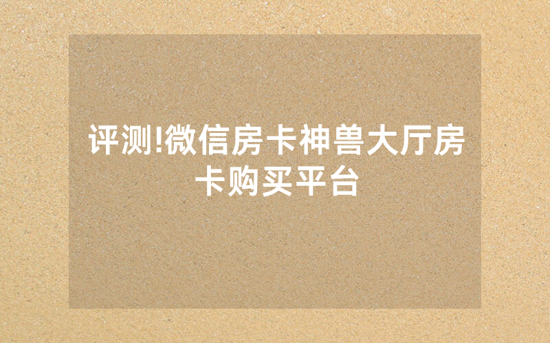评测!微信房卡神兽大厅房卡购买平台