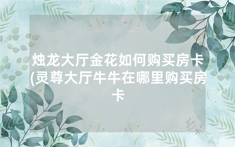 烛龙大厅金花如何购买房卡(灵尊大厅牛牛在哪里购买房卡