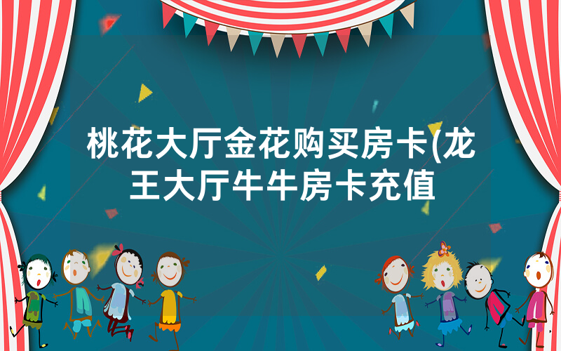 桃花大厅金花购买房卡(龙王大厅牛牛房卡充值