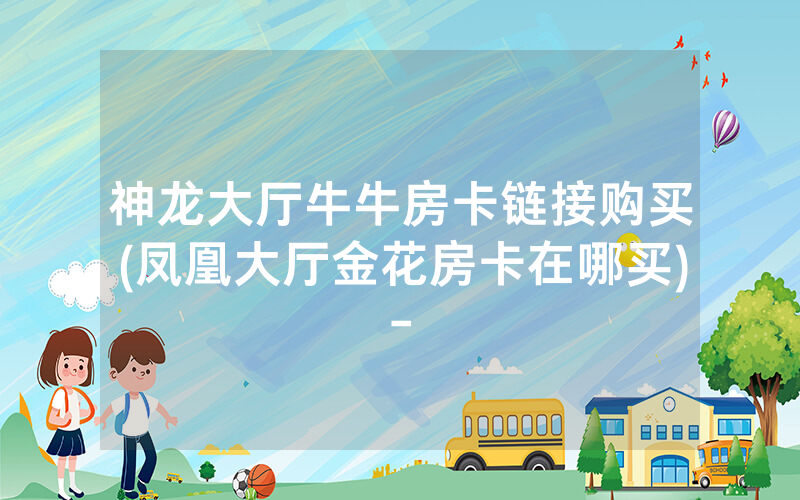 神龙大厅牛牛房卡链接购买(凤凰大厅金花房卡在哪买)-