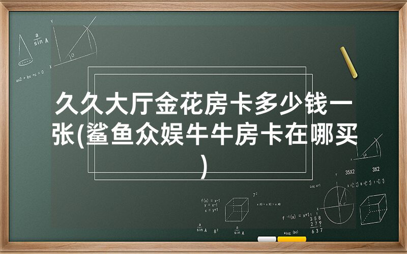 久久大厅金花房卡多少钱一张(鲨鱼众娱牛牛房卡在哪买)