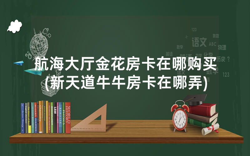航海大厅金花房卡在哪购买(新天道牛牛房卡在哪弄)