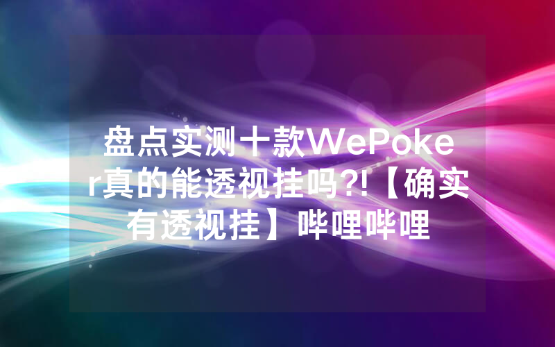盘点实测十款WePoker真的能透视挂吗?!【确实有透视挂】哔哩哔哩