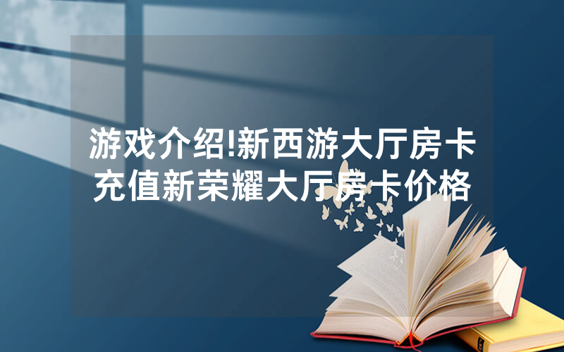 游戏介绍!新西游大厅房卡充值新荣耀大厅房卡价格