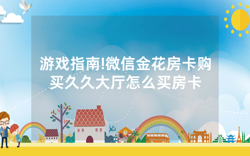 游戏指南!微信金花房卡购买久久大厅怎么买房卡