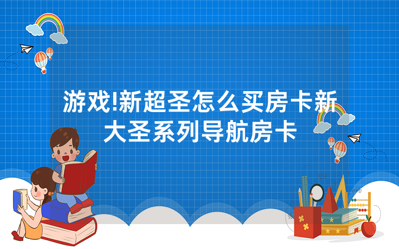 游戏!新超圣怎么买房卡新大圣系列导航房卡