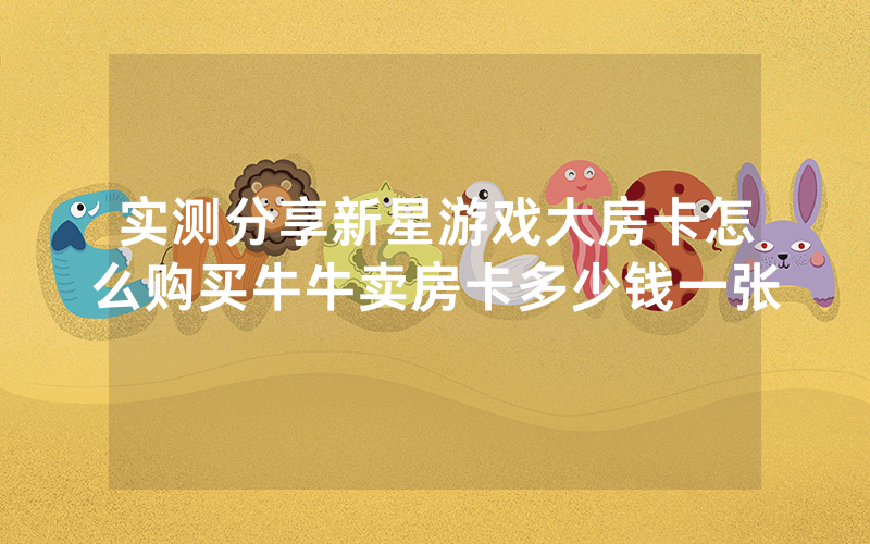 实测分享新星游戏大房卡怎么购买牛牛卖房卡多少钱一张