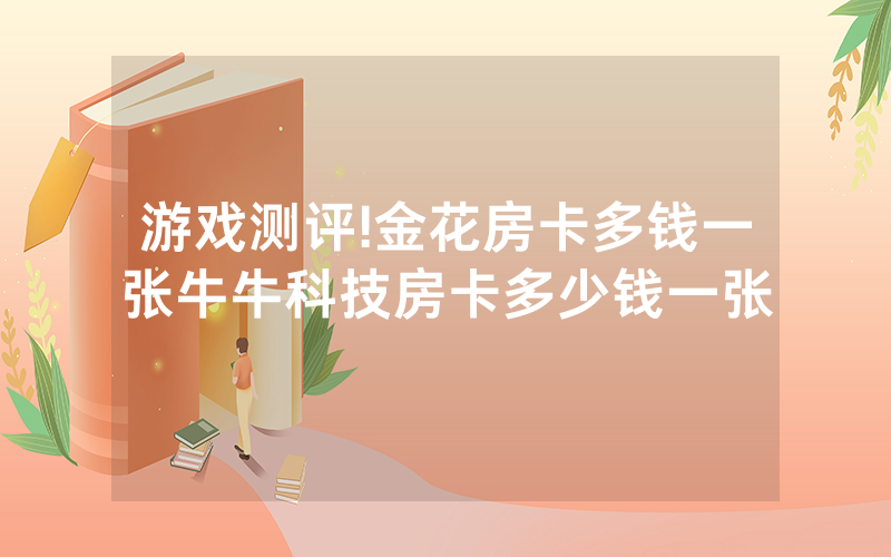 游戏测评!金花房卡多钱一张牛牛科技房卡多少钱一张