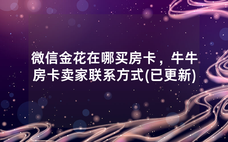 微信金花在哪买房卡，牛牛房卡卖家联系方式(已更新)