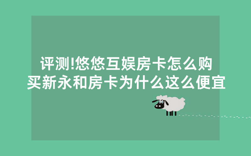 评测!悠悠互娱房卡怎么购买新永和房卡为什么这么便宜