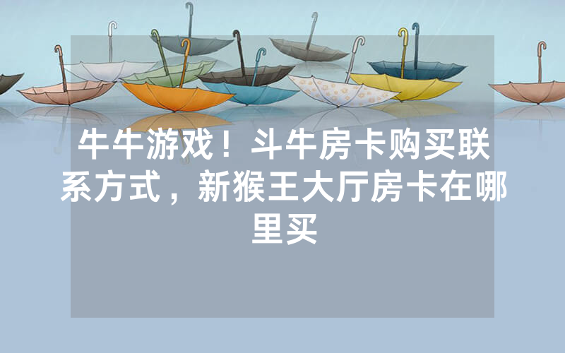 牛牛游戏！斗牛房卡购买联系方式，新猴王大厅房卡在哪里买