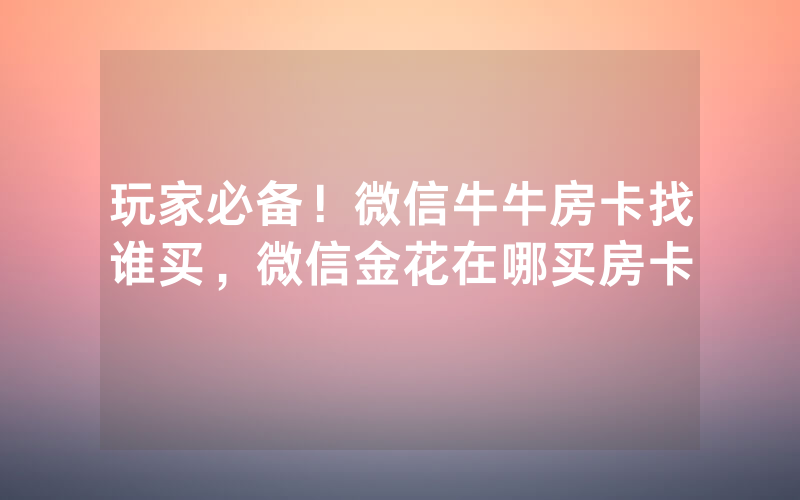玩家必备！微信牛牛房卡找谁买，微信金花在哪买房卡