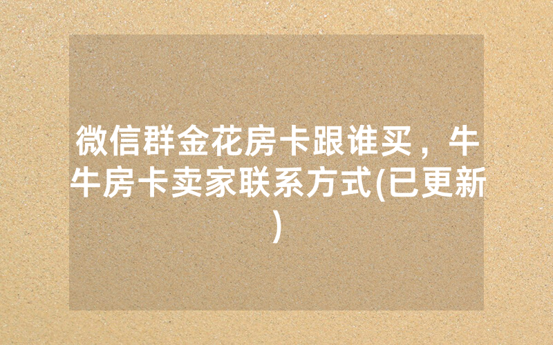 微信群金花房卡跟谁买，牛牛房卡卖家联系方式(已更新)