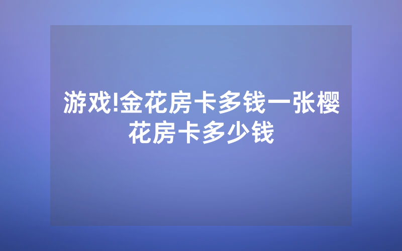 游戏!金花房卡多钱一张樱花房卡多少钱
