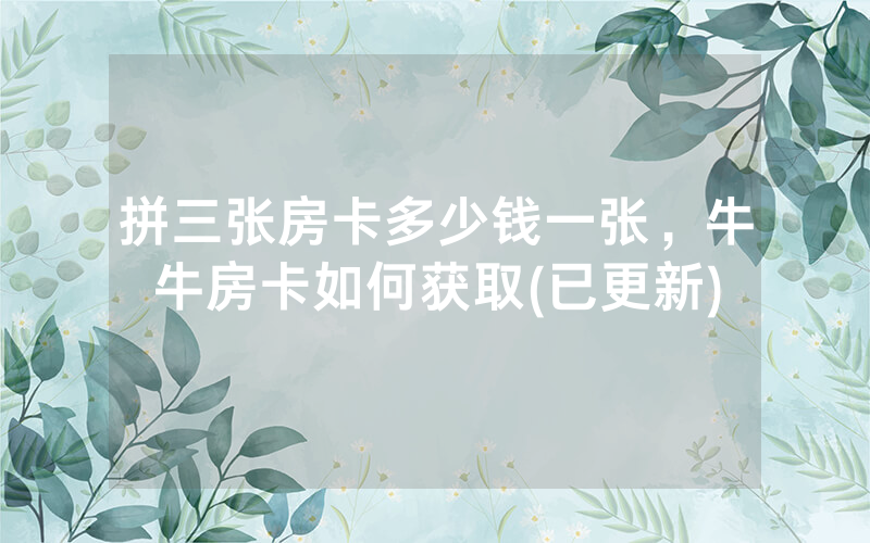 拼三张房卡多少钱一张，牛牛房卡如何获取(已更新)
