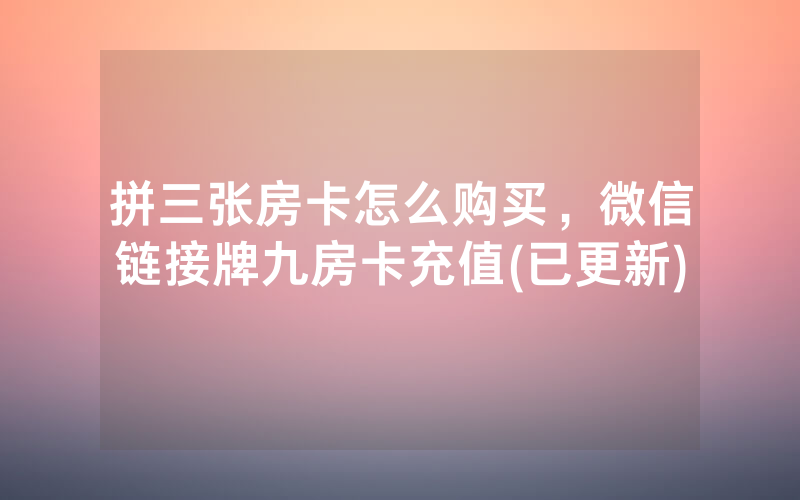 拼三张房卡怎么购买，微信链接牌九房卡充值(已更新)