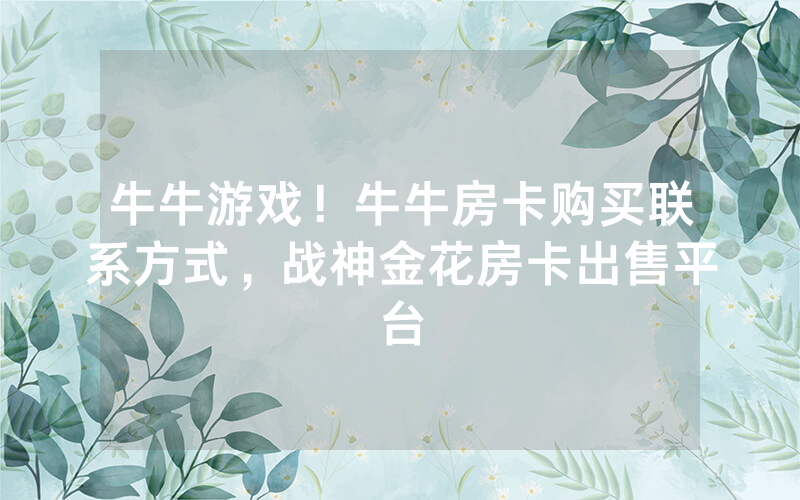 牛牛游戏！牛牛房卡购买联系方式，战神金花房卡出售平台