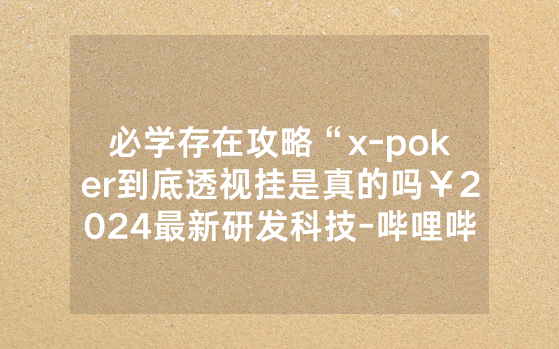 必学存在攻略“x-poker到底透视挂是真的吗￥2024最新研发科技-哔哩哔哩