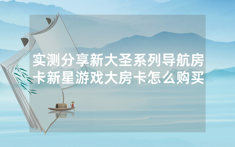 实测分享新大圣系列导航房卡新星游戏大房卡怎么购买