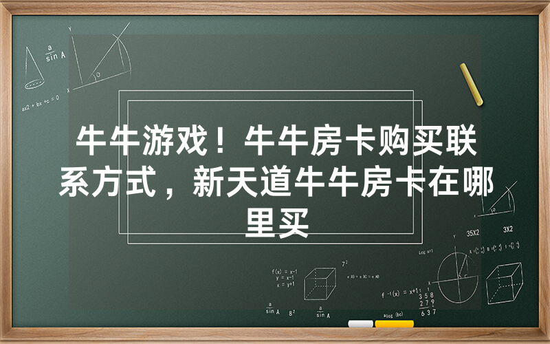 牛牛游戏！牛牛房卡购买联系方式，新天道牛牛房卡在哪里买