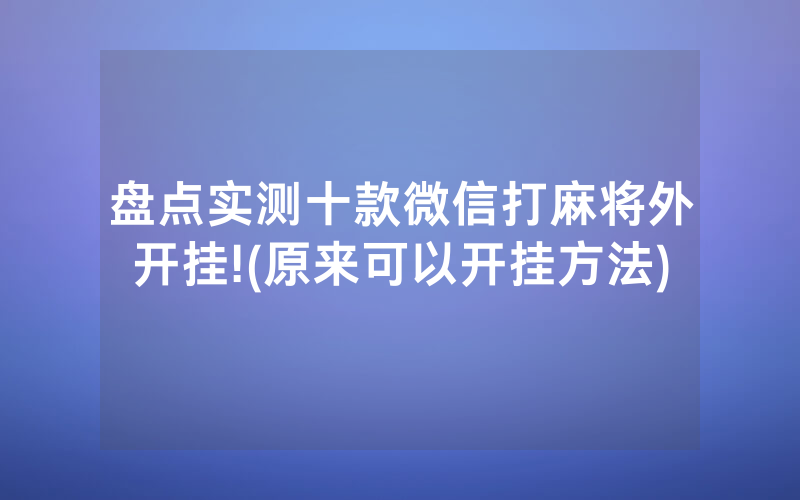 盘点实测十款微信打麻将外开挂!(原来可以开挂方法)