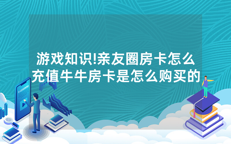 游戏知识!亲友圈房卡怎么充值牛牛房卡是怎么购买的