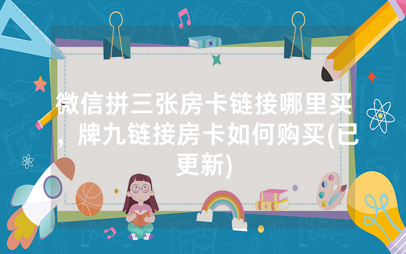 微信拼三张房卡链接哪里买，牌九链接房卡如何购买(已更新)