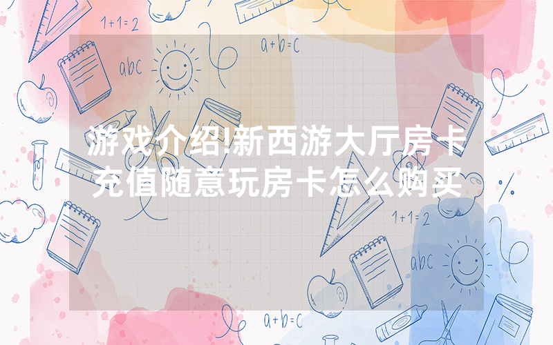 游戏介绍!新西游大厅房卡充值随意玩房卡怎么购买