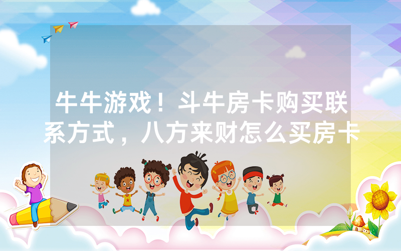 牛牛游戏！斗牛房卡购买联系方式，八方来财怎么买房卡