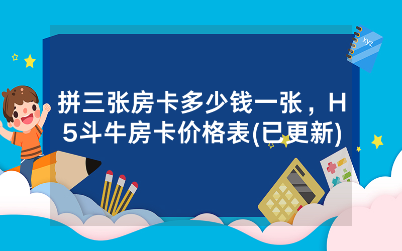 拼三张房卡多少钱一张，H5斗牛房卡价格表(已更新)