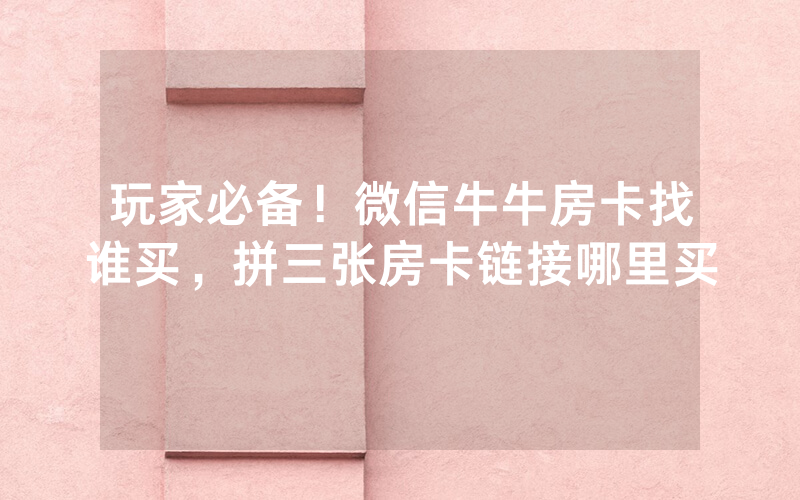 玩家必备！微信牛牛房卡找谁买，拼三张房卡链接哪里买