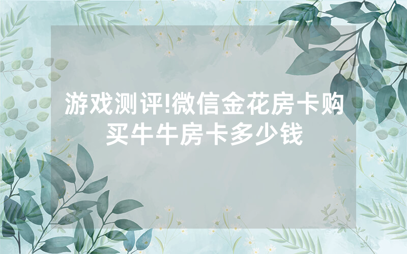 游戏测评!微信金花房卡购买牛牛房卡多少钱